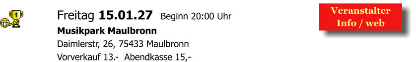 Veranstalter  Info / web  Freitag 15.01.27  Beginn 20:00 Uhr Musikpark Maulbronn Daimlerstr, 26, 75433 Maulbronn Vorverkauf 13.-  Abendkasse 15,-