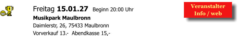 Veranstalter  Info / web  Freitag 15.01.27  Beginn 20:00 Uhr Musikpark Maulbronn Daimlerstr, 26, 75433 Maulbronn Vorverkauf 13.-  Abendkasse 15,-