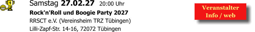 Samstag 27.02.27  20:00 Uhr Rock'n'Roll und Boogie Party 2027 RRSCT e.V. (Vereinsheim TRZ Tübingen)  Lilli-Zapf-Str. 14-16, 72072 Tübingen   Veranstalter  Info / web