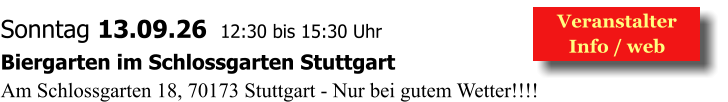 Veranstalter  Info / web  Sonntag 13.09.26  12:30 bis 15:30 Uhr Biergarten im Schlossgarten Stuttgart Am Schlossgarten 18, 70173 Stuttgart - Nur bei gutem Wetter!!!!