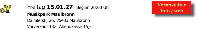 Veranstalter  Info / web  Freitag 15.01.27  Beginn 20:00 Uhr Musikpark Maulbronn Daimlerstr, 26, 75433 Maulbronn Vorverkauf 13.-  Abendkasse 15,-